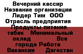 Вечерний кассир › Название организации ­ Лидер Тим, ООО › Отрасль предприятия ­ Продукты питания, табак › Минимальный оклад ­ 10 000 - Все города Работа » Вакансии   . Дагестан респ.,Дагестанские Огни г.